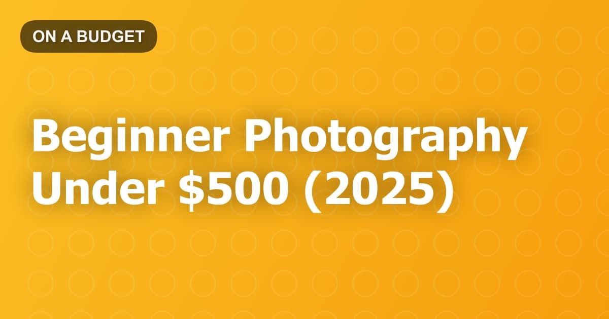 Beginner Photography Under $500 (2025)
