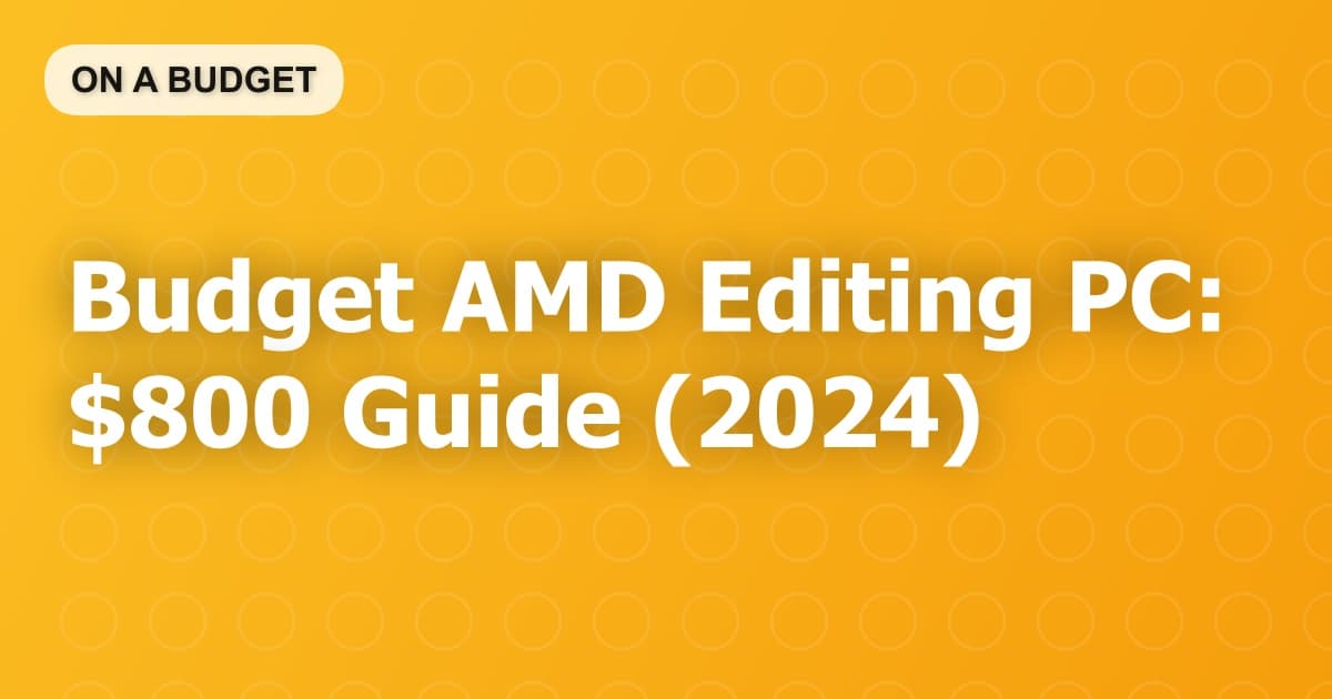 Budget AMD Editing PC: $800 Guide (2024)