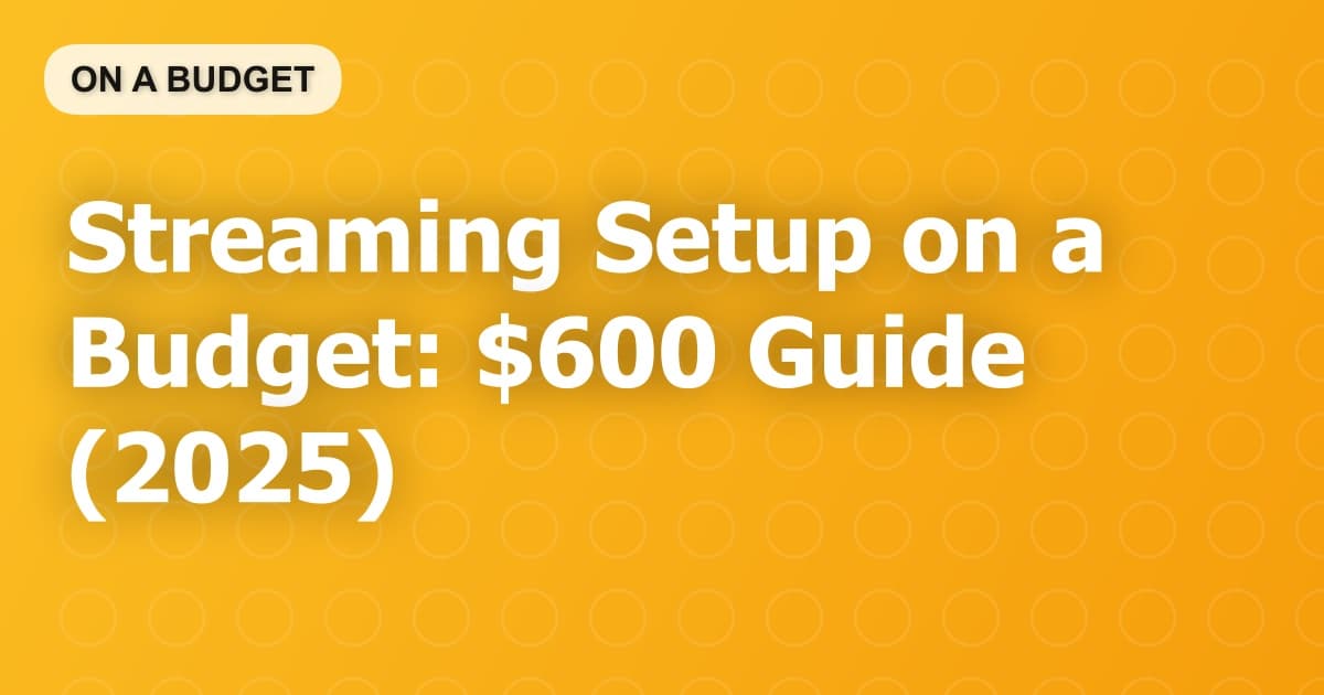 Streaming Setup on a Budget: $600 Guide (2025)