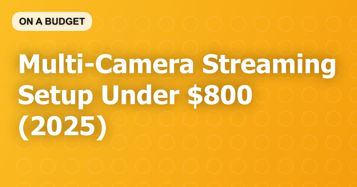 Multi-Camera Streaming Setup Under $800 (2025)