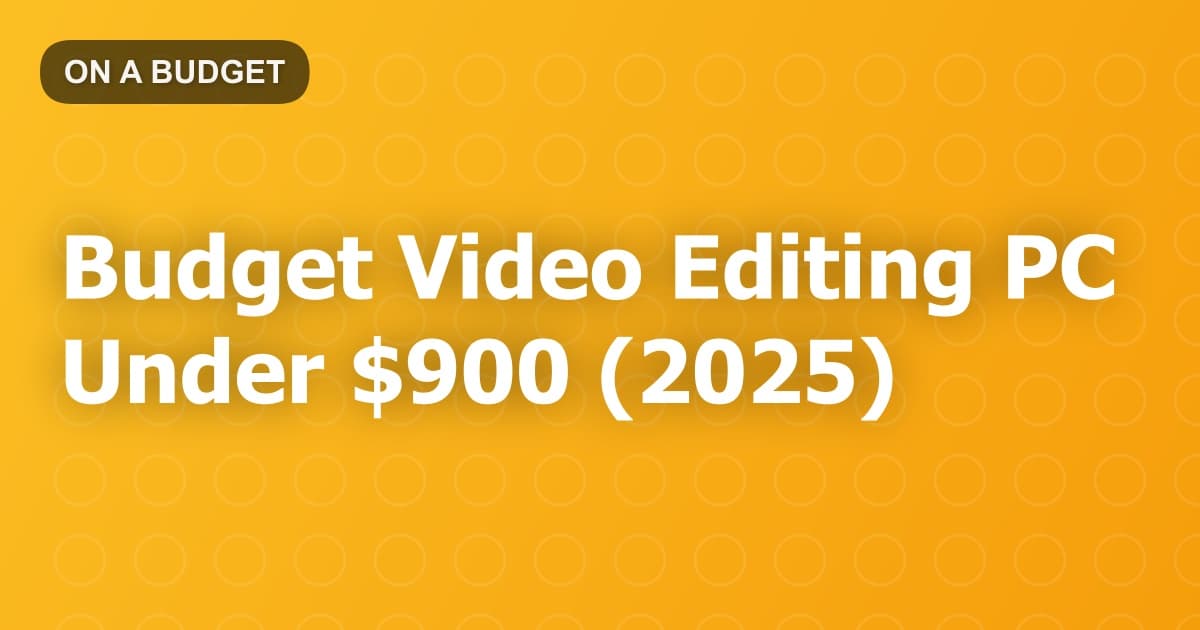 Budget Video Editing PC Under $900 (2025)