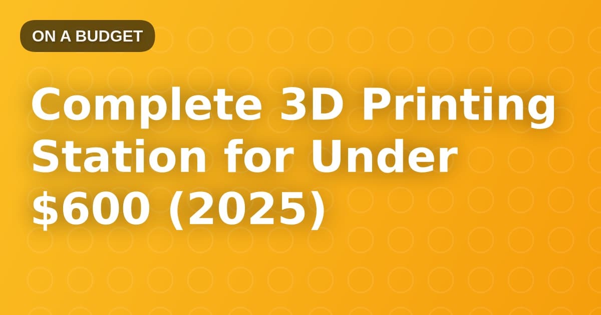 Complete 3D Printing Station for Under $600 (2025)