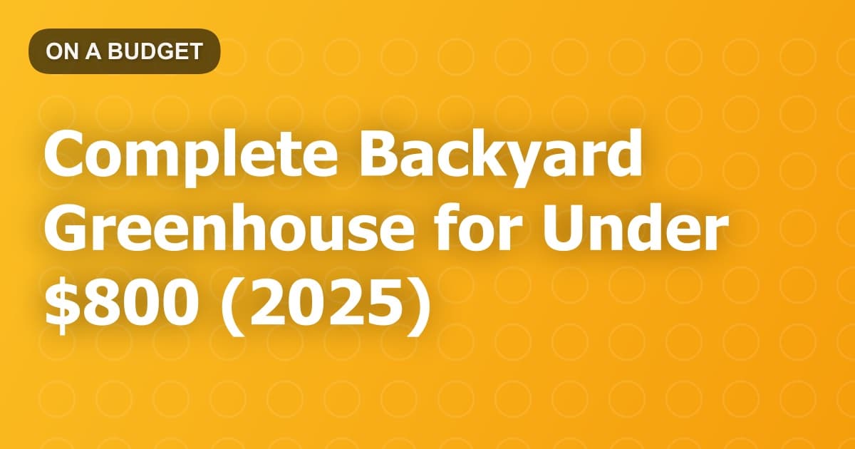 Complete Backyard Greenhouse for Under $800 (2025)