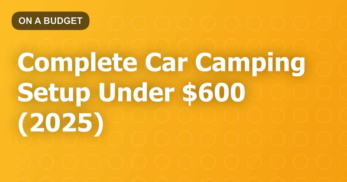 Complete Car Camping Setup Under $600 (2025)
