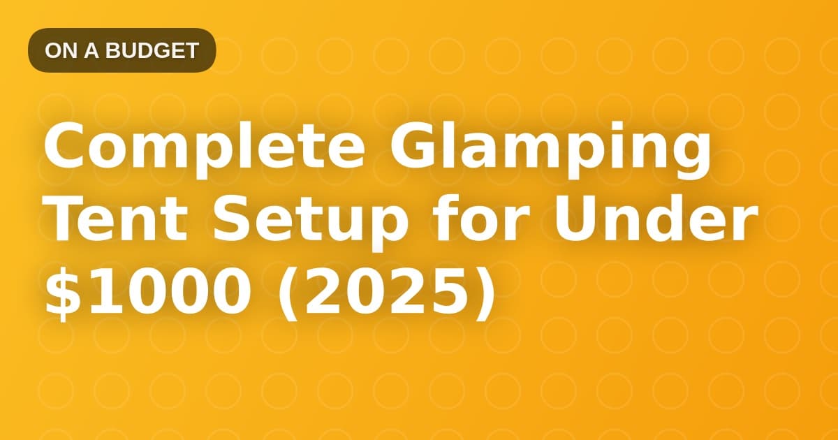 Complete Glamping Tent Setup for Under $1000 (2025)