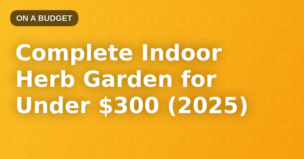 Complete Indoor Herb Garden for Under $300 (2025)