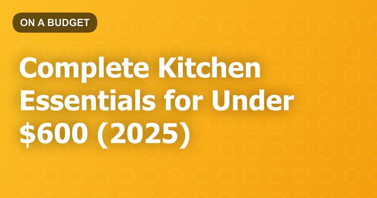 Complete Kitchen Essentials for Under $600 (2025)