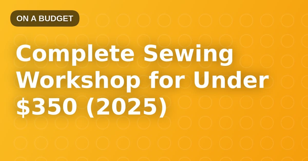 Complete Sewing Workshop for Under $350 (2025)