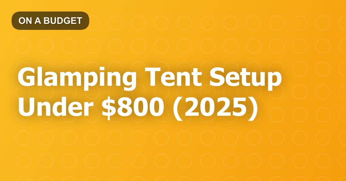 Glamping Tent Setup Under $800 (2025)