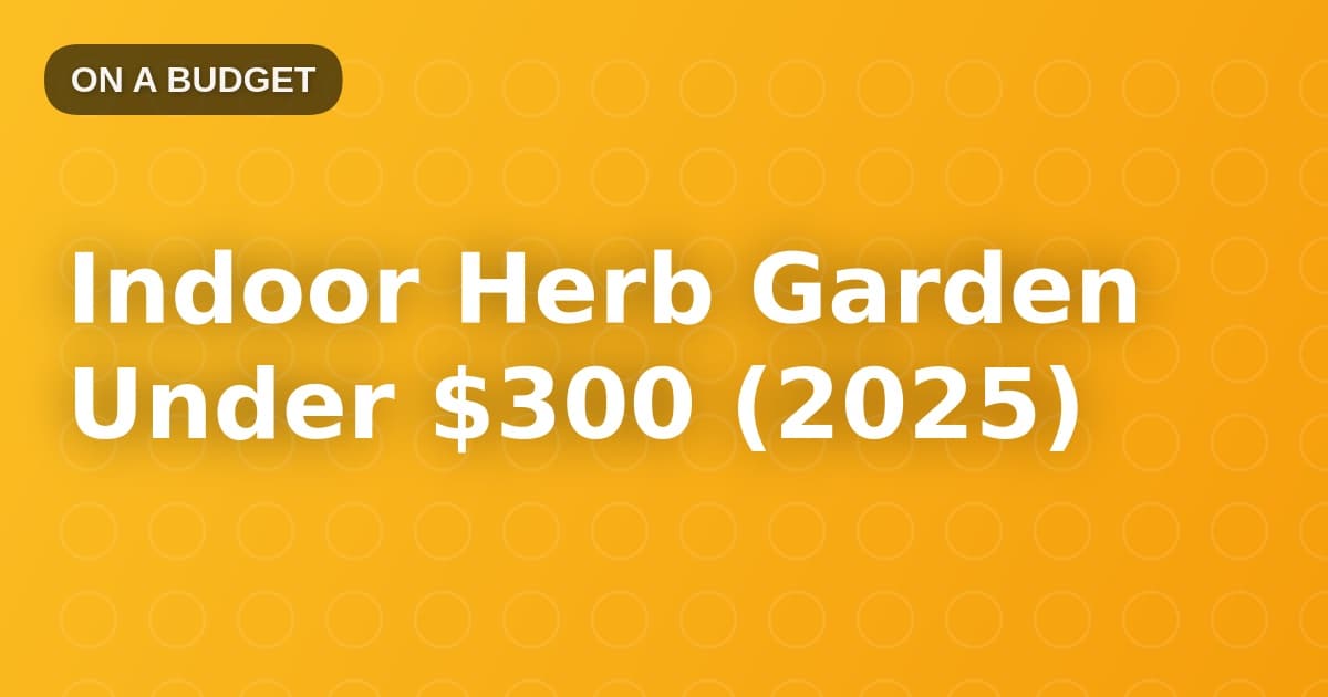 Indoor Herb Garden Under $300 (2025)