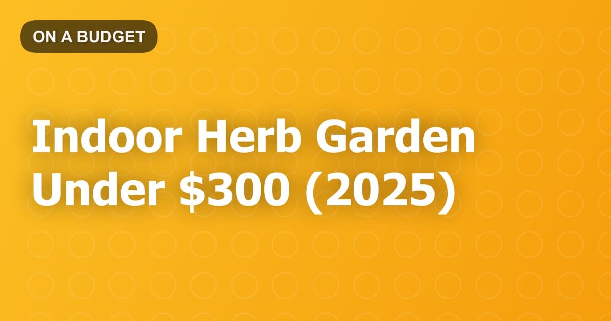 Indoor Herb Garden Under $300 (2025)