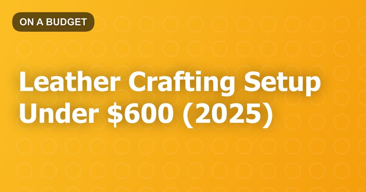 Leather Crafting Setup Under $600 (2025)