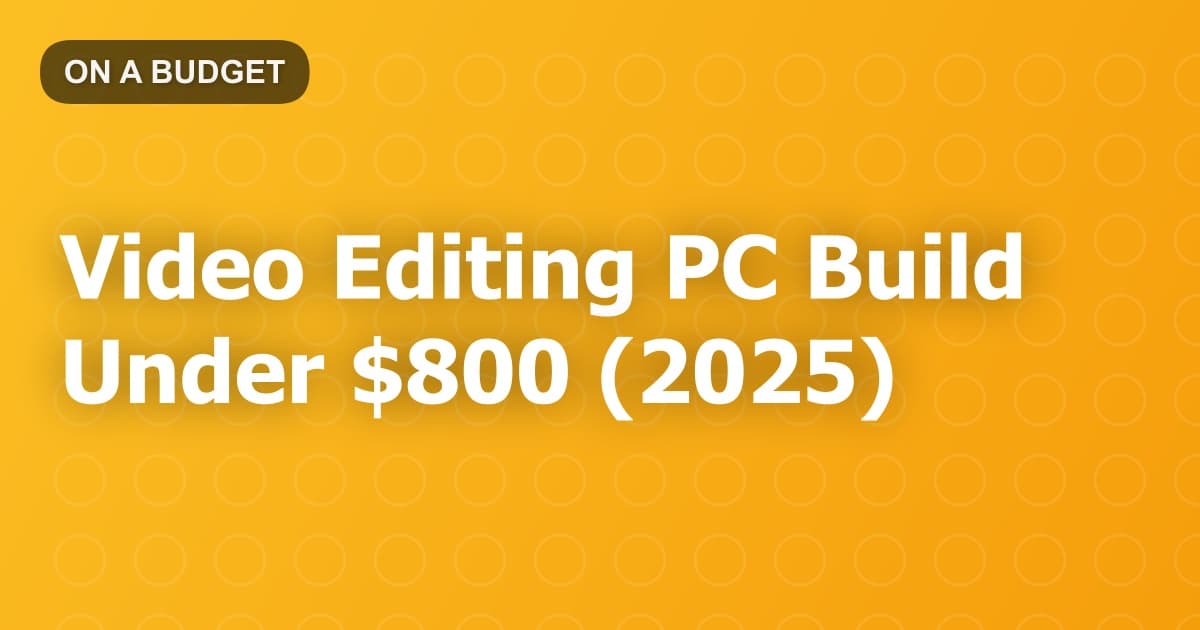 Video Editing PC Build Under $800 (2025)