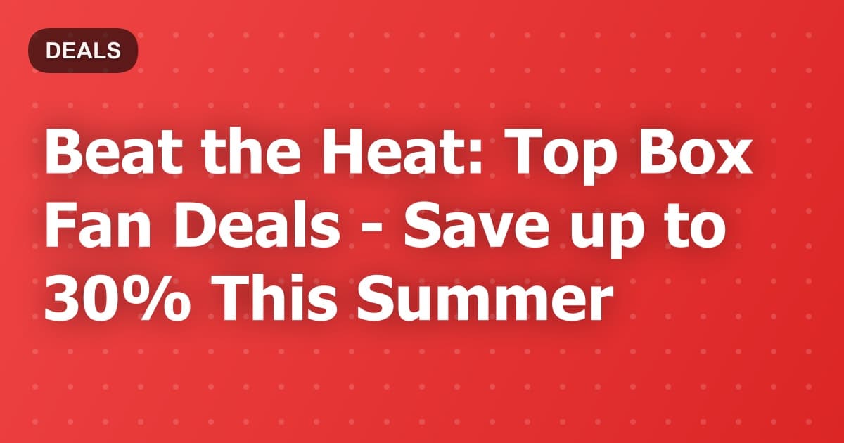 Beat the Heat: Top Box Fan Deals - Save up to 30% This Summer