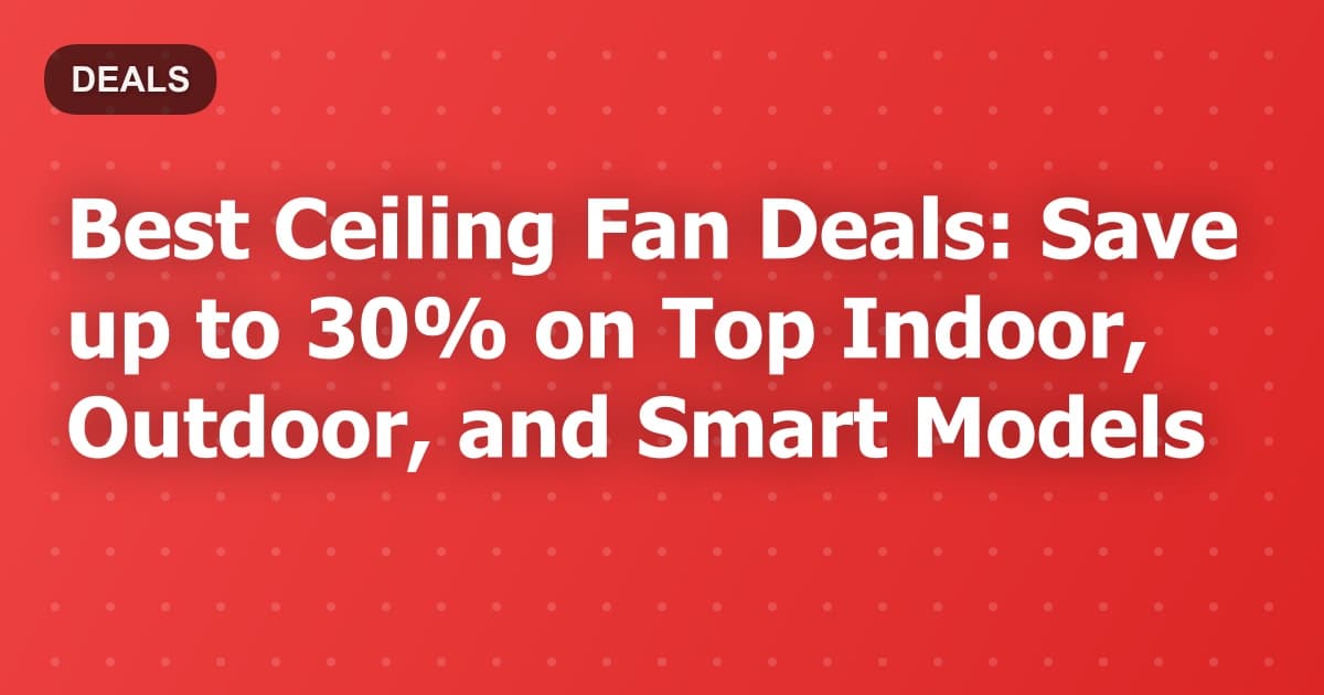 Best Ceiling Fan Deals: Save up to 30% on Top Indoor, Outdoor, and Smart Models