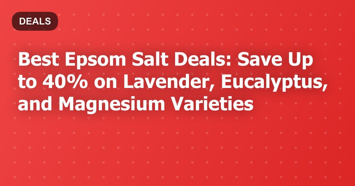 Best Epsom Salt Deals: Save Up to 40% on Lavender, Eucalyptus, and Magnesium Varieties