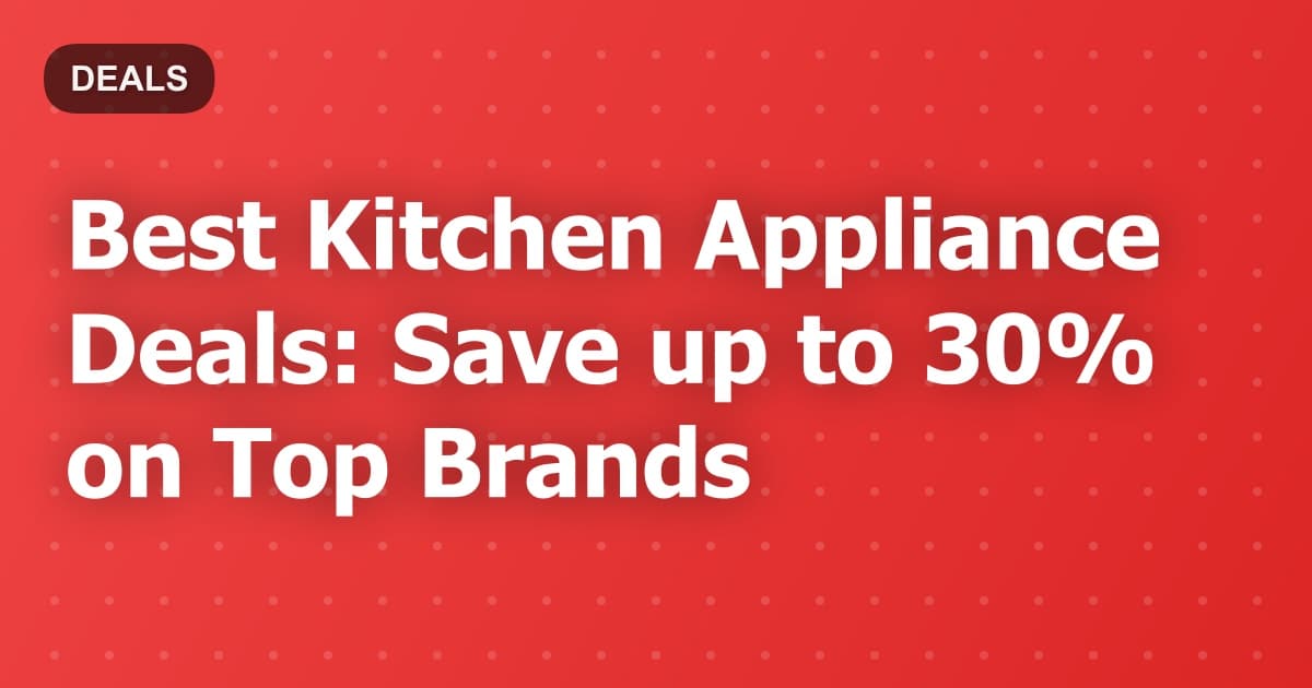 Best Kitchen Appliance Deals: Save up to 30% on Top Brands