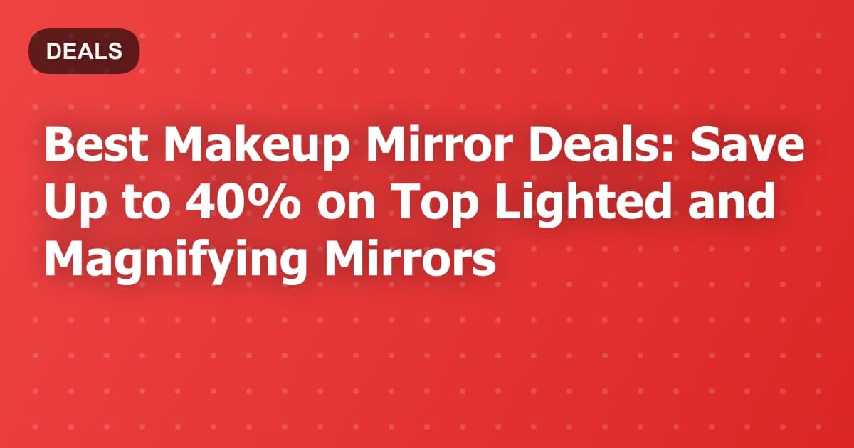 Best Makeup Mirror Deals: Save Up to 40% on Top Lighted and Magnifying Mirrors