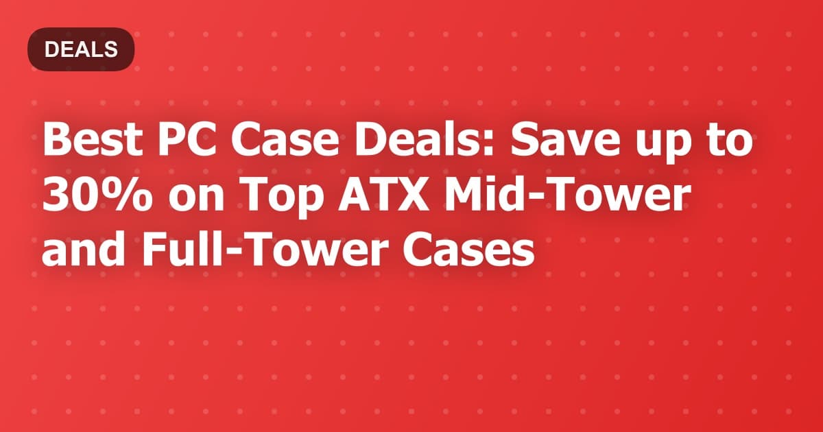 Best PC Case Deals: Save up to 30% on Top ATX Mid-Tower and Full-Tower Cases