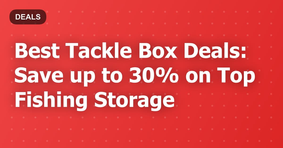 Best Tackle Box Deals: Save up to 30% on Top Fishing Storage