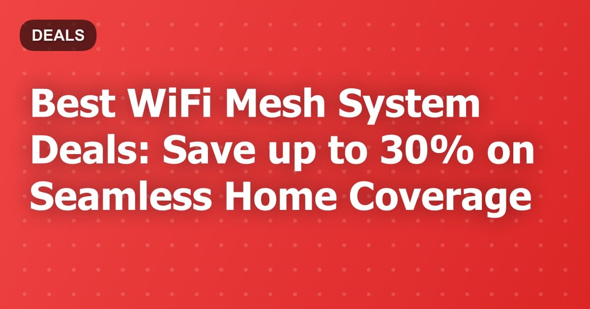 Best WiFi Mesh System Deals: Save up to 30% on Seamless Home Coverage