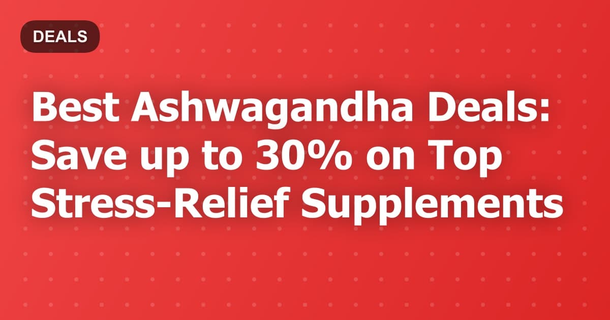 Best Ashwagandha Deals: Save up to 30% on Top Stress-Relief Supplements