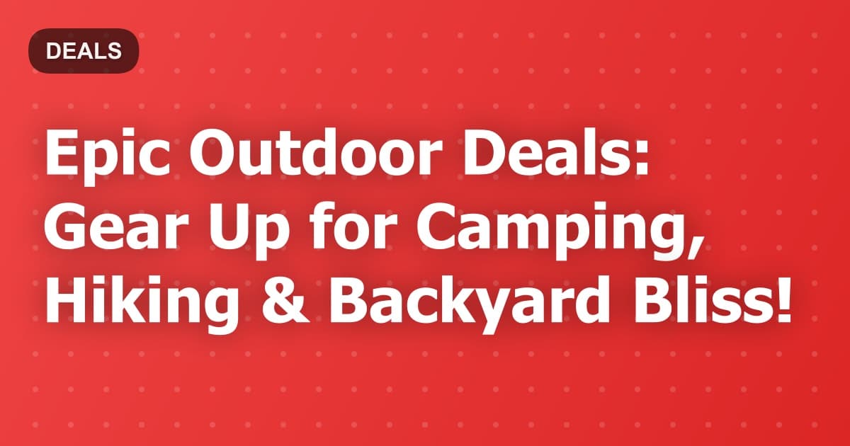 Epic Outdoor Deals: Gear Up for Summer Adventures & Save Big!