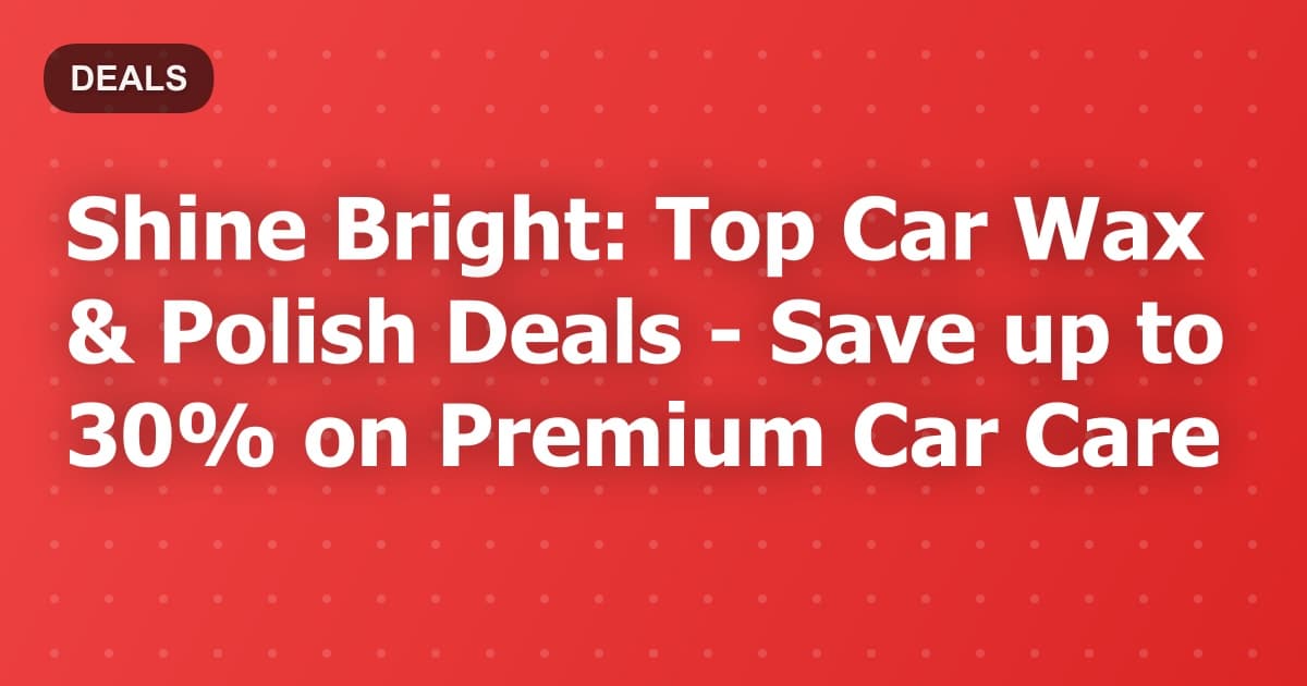Shine Bright: Top Car Wax & Polish Deals - Save up to 30% on Premium Car Care