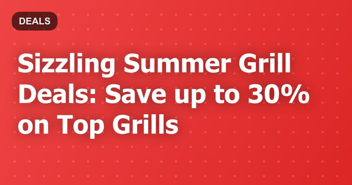 Sizzling Summer Grill Deals: Save up to 30% on Top Grills