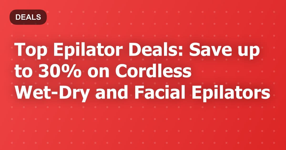 Top Epilator Deals: Save up to 30% on Cordless Wet-Dry and Facial Epilators
