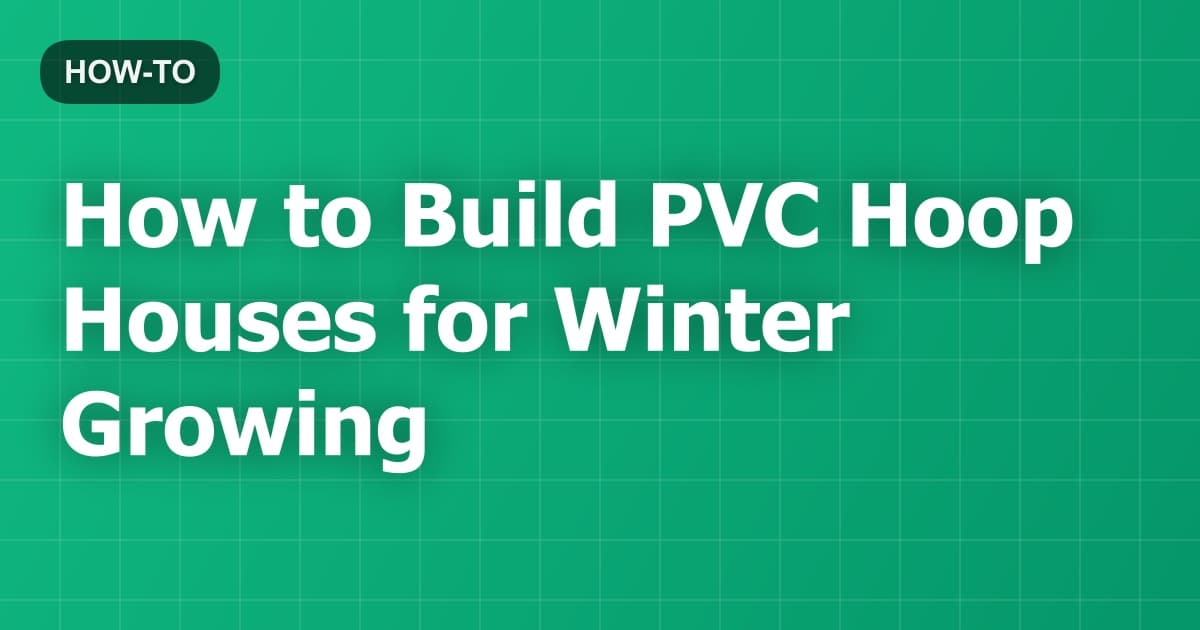 How to Build PVC Hoop Houses for Winter Growing
