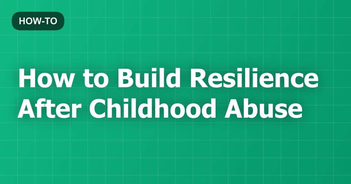 How to Build Resilience After Childhood Abuse