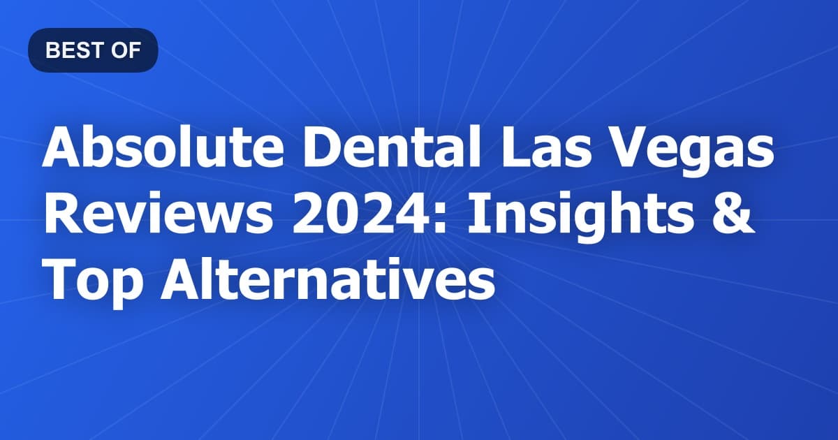 Absolute Dental Las Vegas Reviews 2024: Insights & Top Alternatives