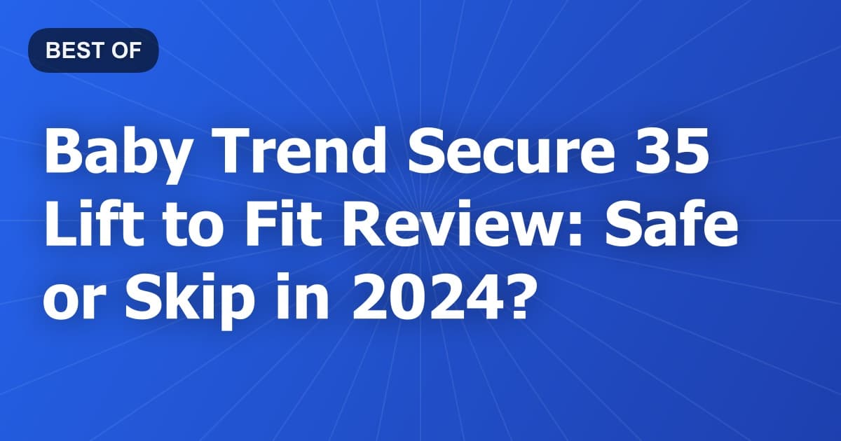 Baby Trend Secure 35 Lift to Fit Review: Safe or Skip in 2024?