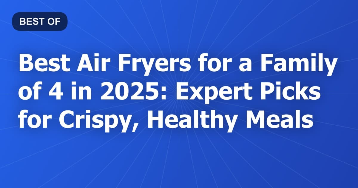 Best Air Fryers for a Family of 4 in 2025: Expert Picks for Crispy, Healthy Meals