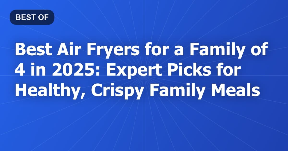 Best Air Fryers for a Family of 4 in 2025: Expert Picks for Healthy, Crispy Family Meals