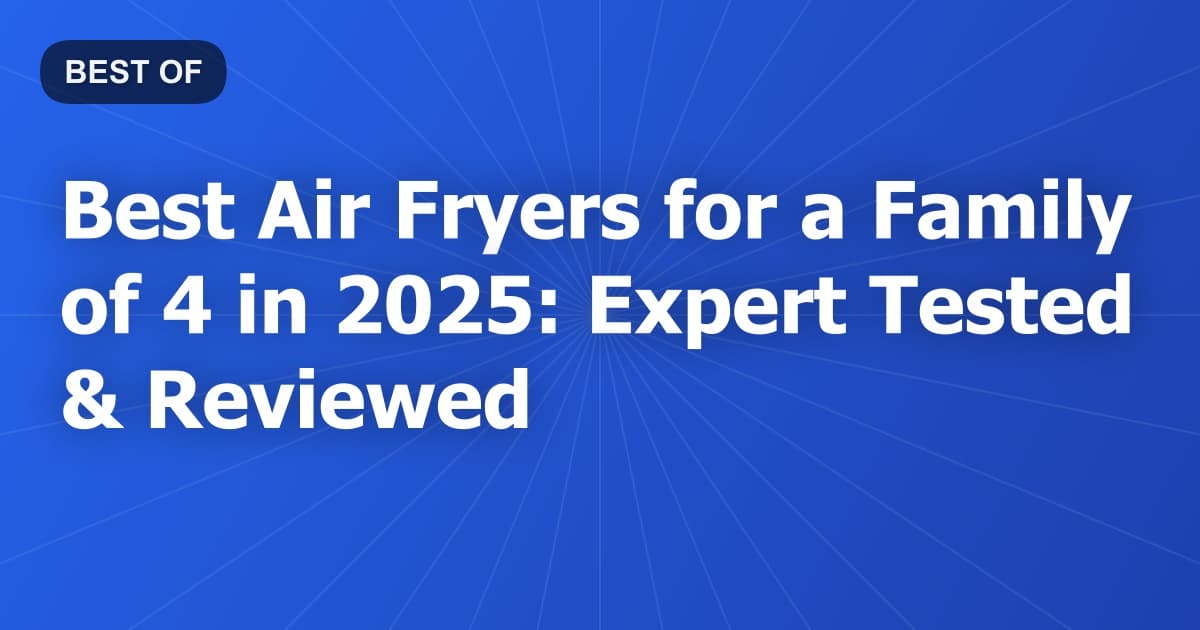 Best Air Fryers for a Family of 4 in 2025: Expert Tested & Reviewed