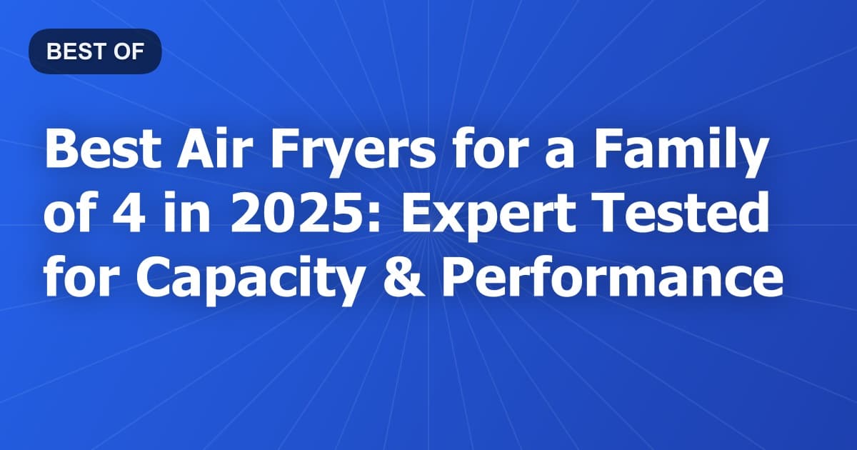 Best Air Fryers for a Family of 4 in 2025: Expert Tested for Capacity & Performance