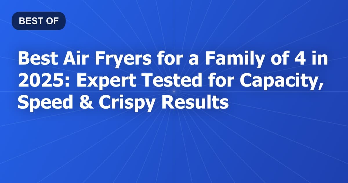 Best Air Fryers for a Family of 4 in 2025: Expert Tested for Capacity, Speed & Crispy Results