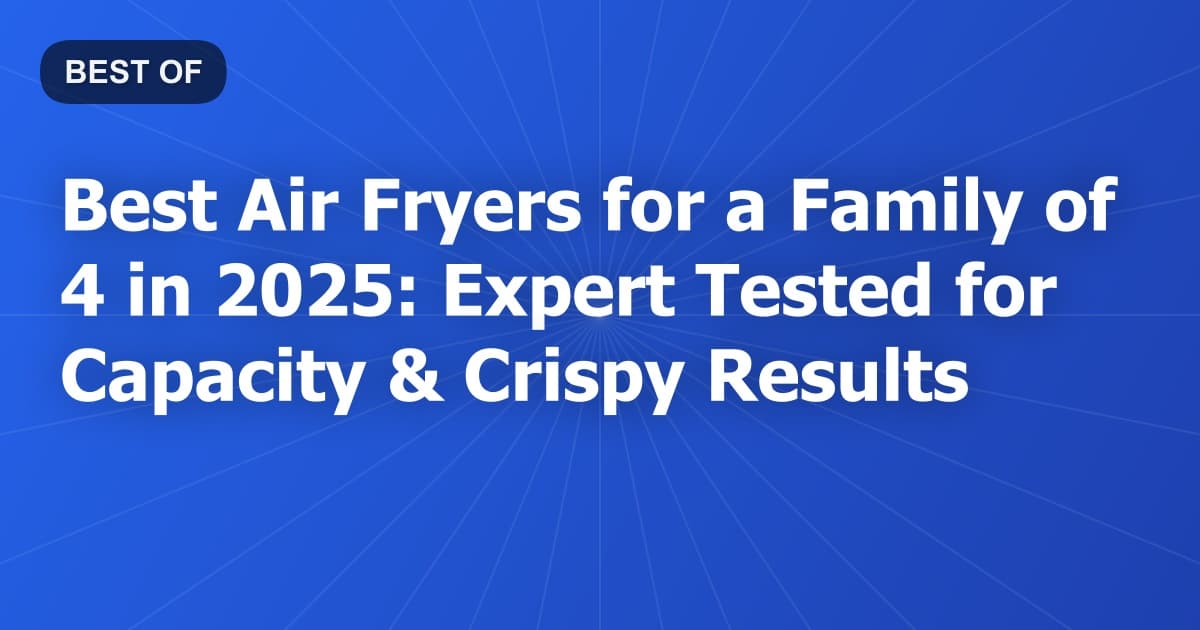 Best Air Fryers for a Family of 4 in 2025: Expert Tested for Capacity & Crispy Results