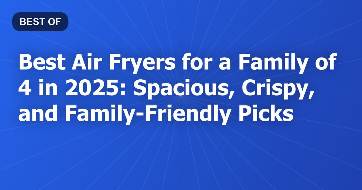 Best Air Fryers for a Family of 4 in 2026: Spacious, Crispy, and Family-Friendly Picks