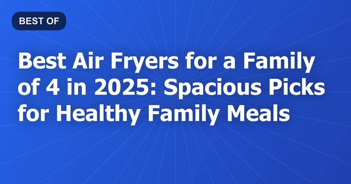 Best Air Fryers for a Family of 4 in 2025: Spacious Picks for Healthy Family Meals