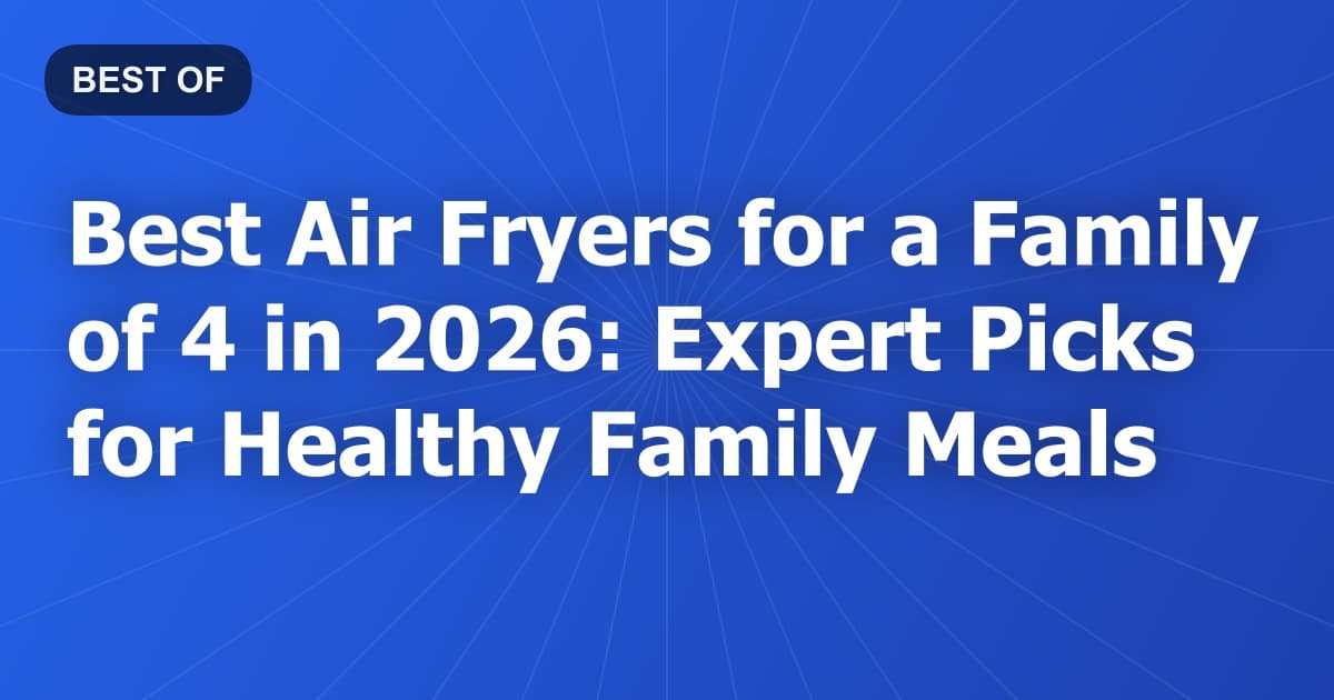 Best Air Fryers for a Family of 4 in 2026: Expert Picks for Healthy Family Meals