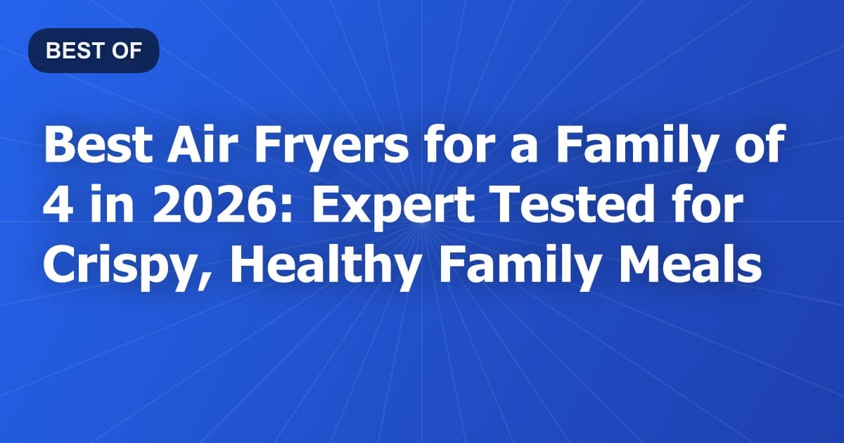 Best Air Fryers for a Family of 4 in 2026: Expert Tested for Crispy, Healthy Family Meals