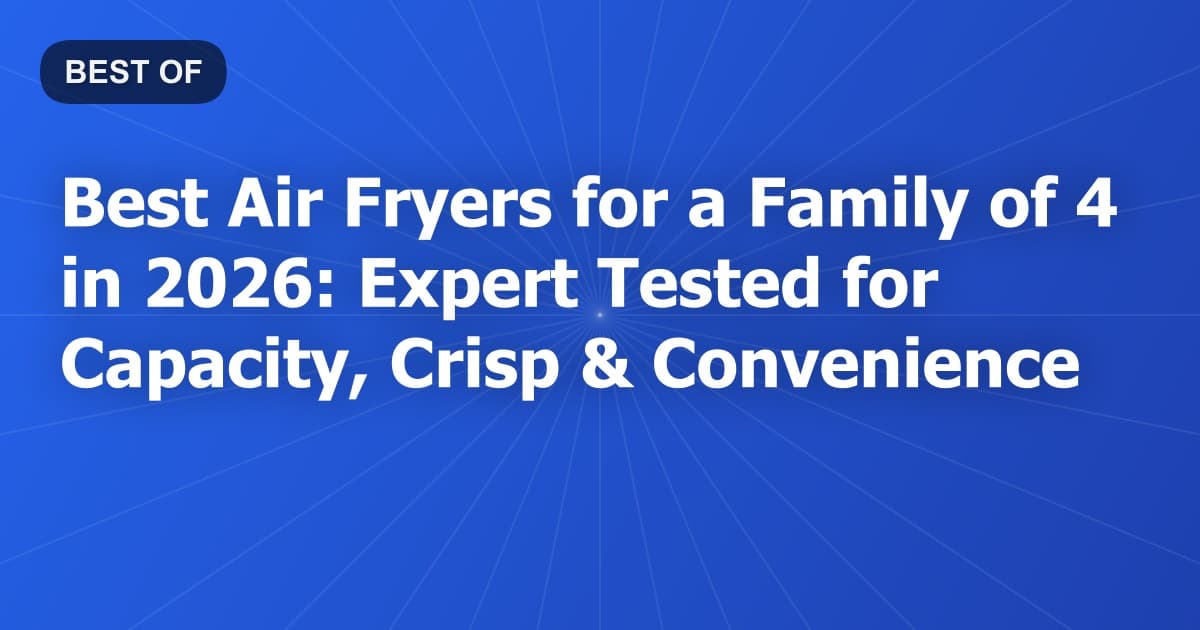 Best Air Fryers for a Family of 4 in 2026: Expert Tested for Capacity, Crisp & Convenience