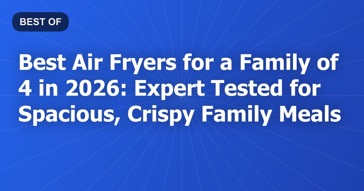 Best Air Fryers for a Family of 4 in 2026: Expert Tested for Spacious, Crispy Family Meals