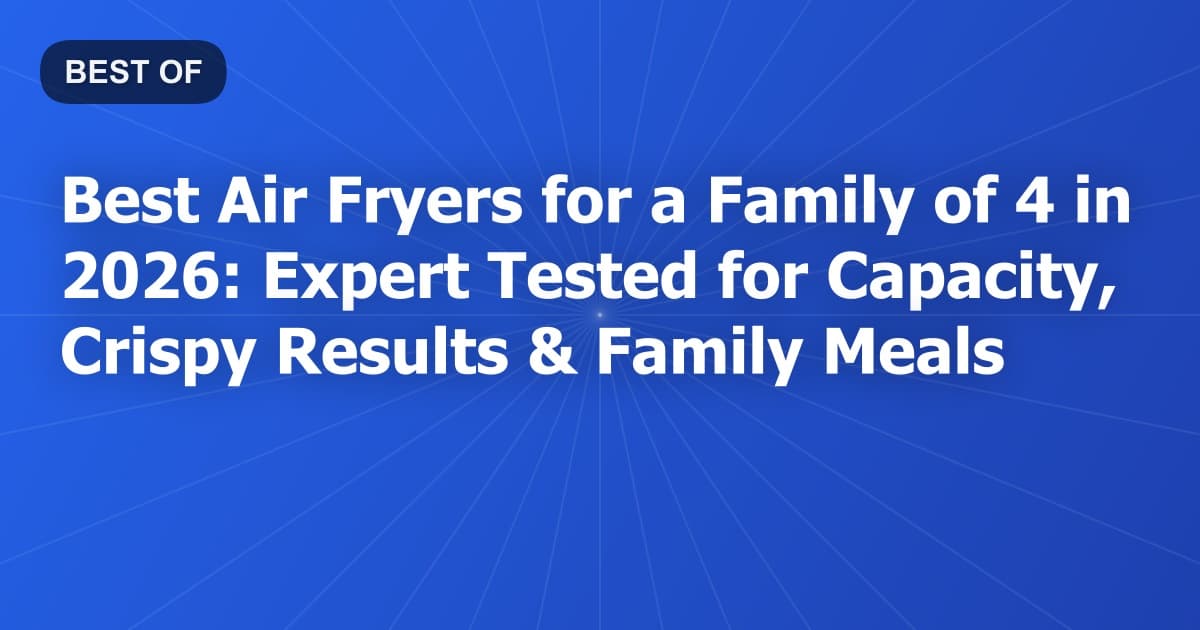 Best Air Fryers for a Family of 4 in 2026: Expert Tested for Capacity, Crispy Results & Family Meals