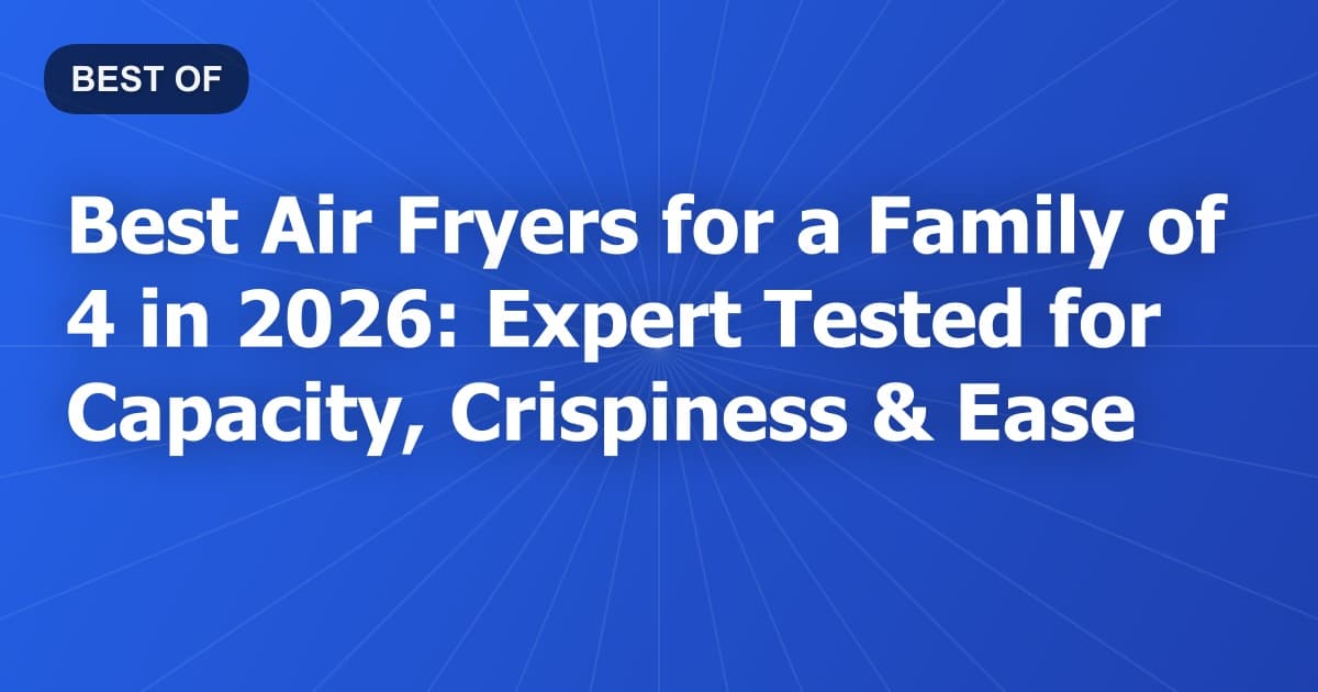 Best Air Fryers for a Family of 4 in 2026: Expert Tested for Capacity, Crispiness & Ease