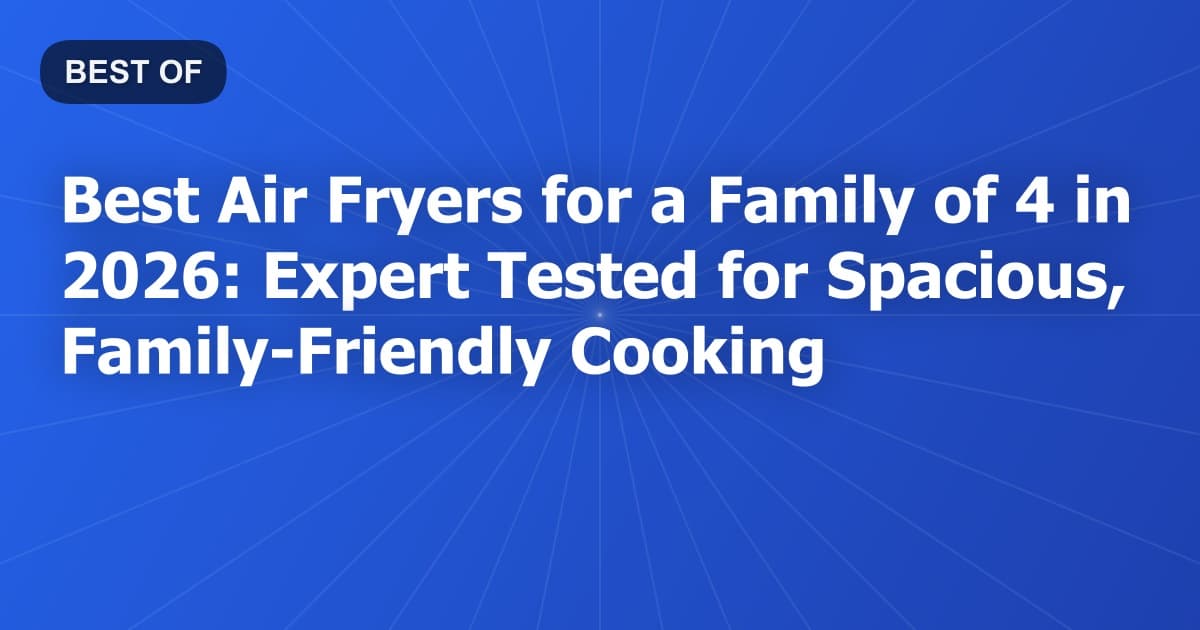 Best Air Fryers for a Family of 4 in 2026: Expert Tested for Spacious, Family-Friendly Cooking