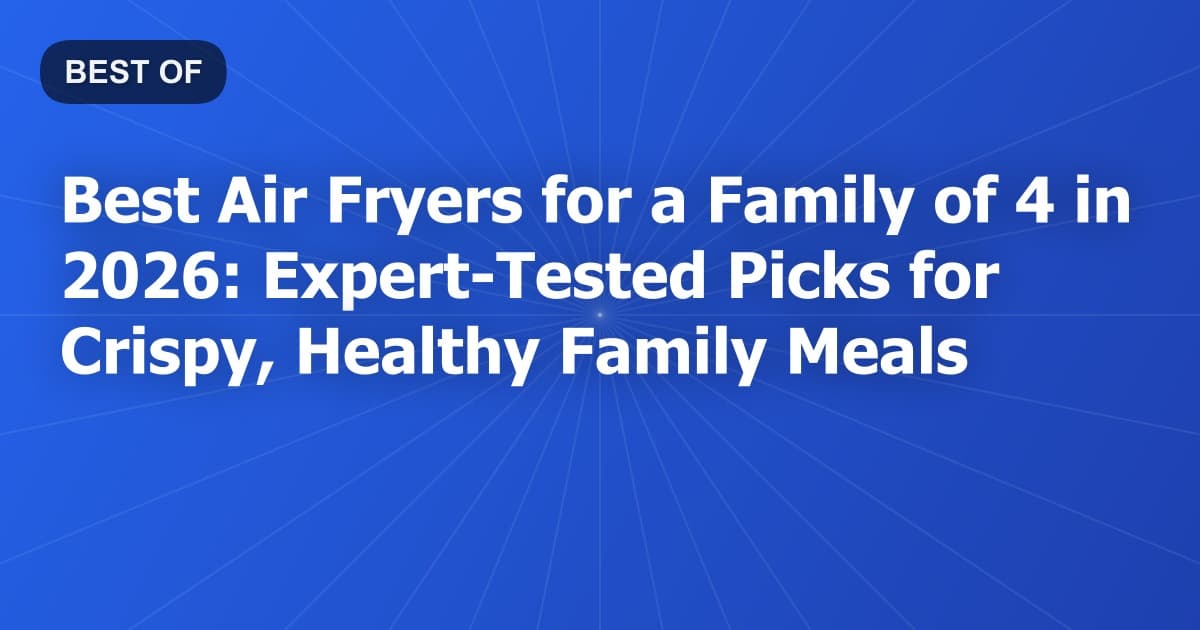 Best Air Fryers for a Family of 4 in 2026: Expert-Tested Picks for Crispy, Healthy Family Meals